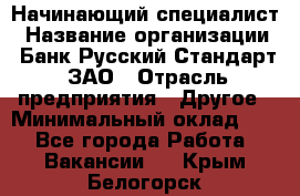 Начинающий специалист › Название организации ­ Банк Русский Стандарт, ЗАО › Отрасль предприятия ­ Другое › Минимальный оклад ­ 1 - Все города Работа » Вакансии   . Крым,Белогорск